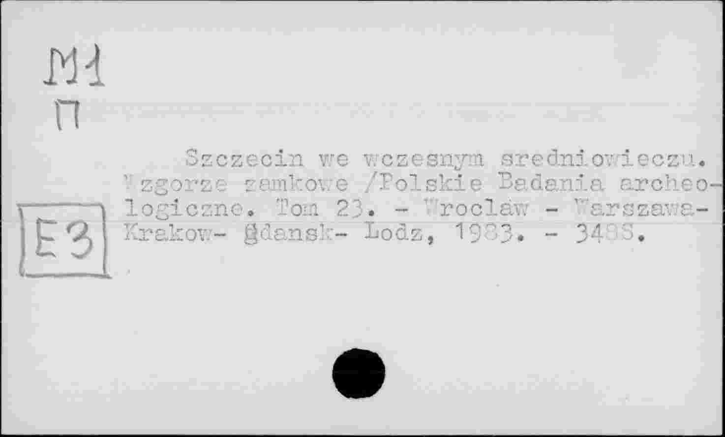 ﻿п
JË3
Szczecin we wczesnym sredniov.ieczu. Wzgorze zsmkowe /Polskie Badania archeo logiczn^» Tom 23» - ''roclaw - Warszawa-Krakow- gdansk- Lodz, 1933. - 34'3.